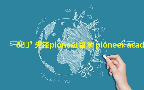 🌳 先锋pioneer留学 pioneer academy先锋学院